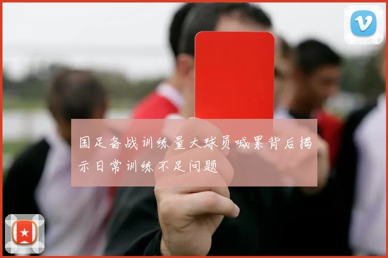 国足备战训练量大球员喊累背后揭示日常训练不足问题