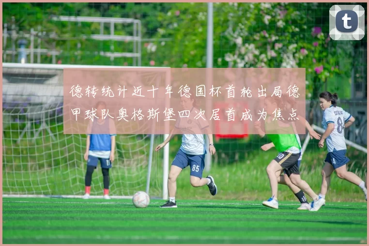 德转统计近十年德国杯首轮出局德甲球队奥格斯堡四次居首成为焦点